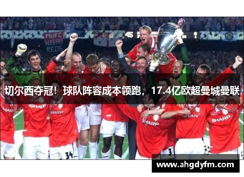 切尔西夺冠！球队阵容成本领跑，17.4亿欧超曼城曼联